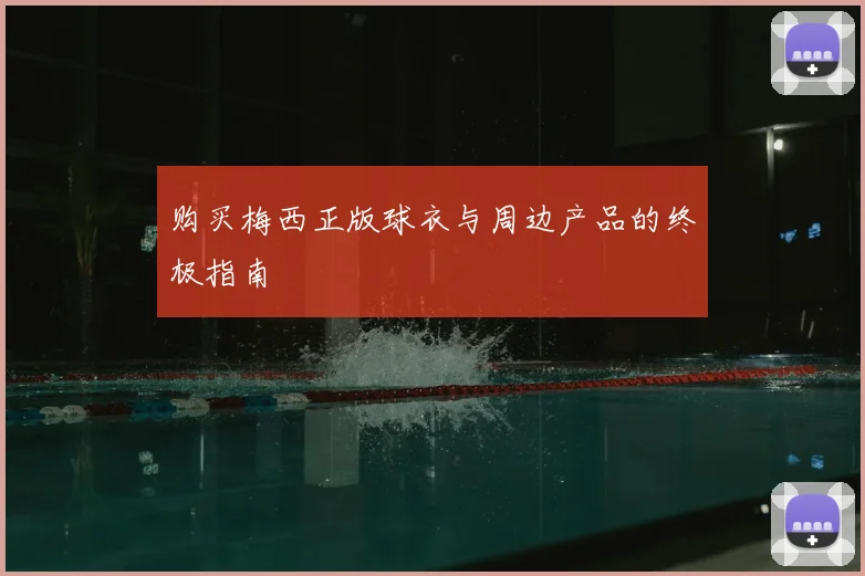 购买梅西正版球衣与周边产品的终极指南