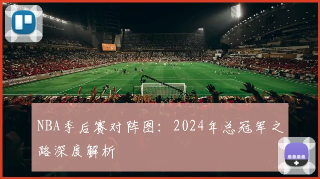 NBA季后赛对阵图:2024年总冠军之路深度解析