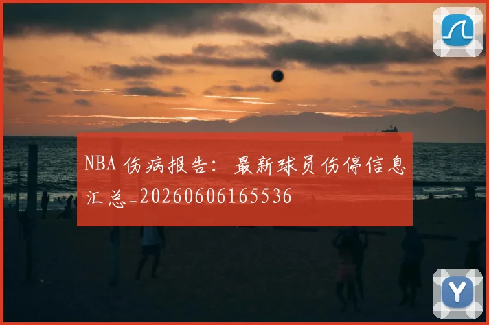 NBA 伤病报告:最新球员伤停信息汇总_20260606165536