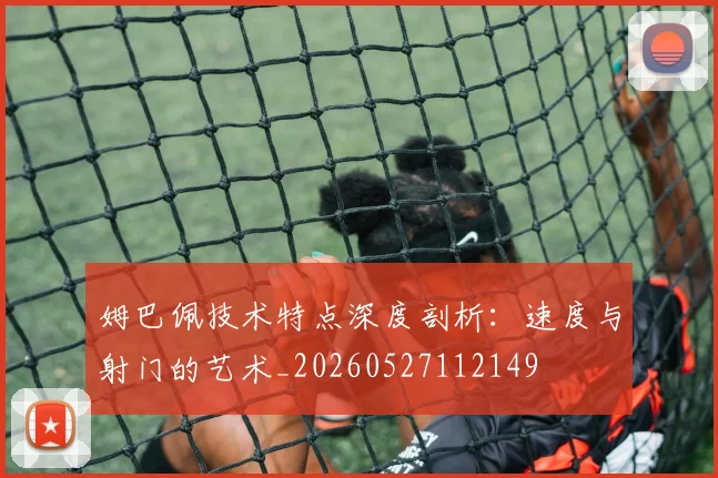 姆巴佩技术特点深度剖析：速度与射门的艺术_20260527112149