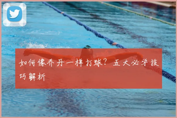 如何像乔丹一样打球?五大必学技巧解析