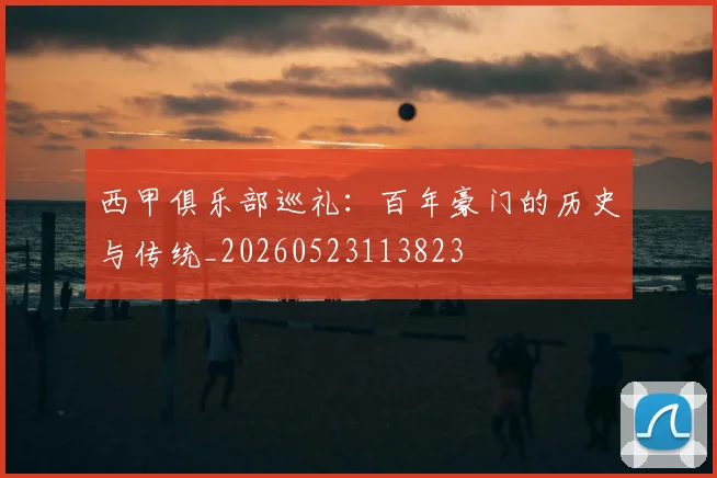 西甲俱乐部巡礼：百年豪门的历史与传统_20260523113823