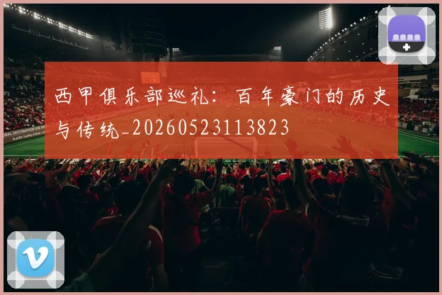 西甲俱乐部巡礼：百年豪门的历史与传统_20260523113823