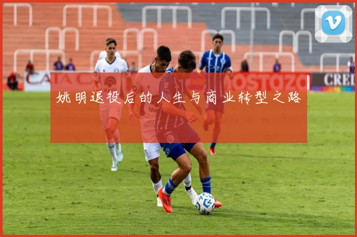 姚明退役后的人生与商业转型之路