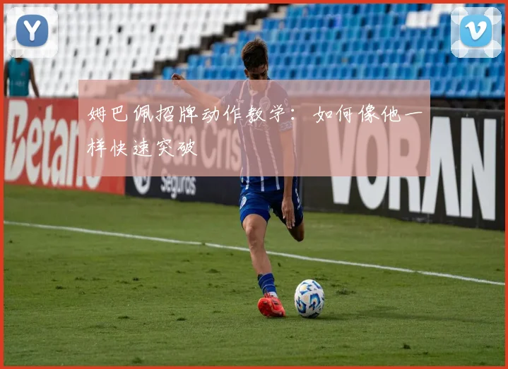 姆巴佩招牌动作教学:如何像他一样快速突破