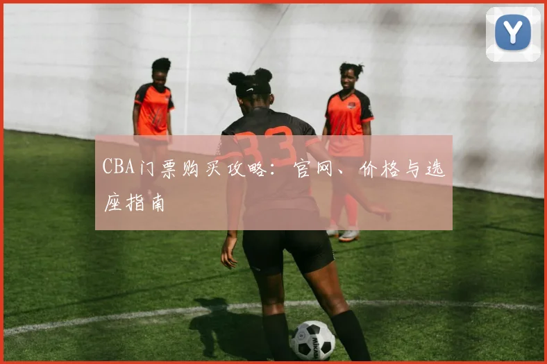 CBA门票购买攻略：官网、价格与选座指南
