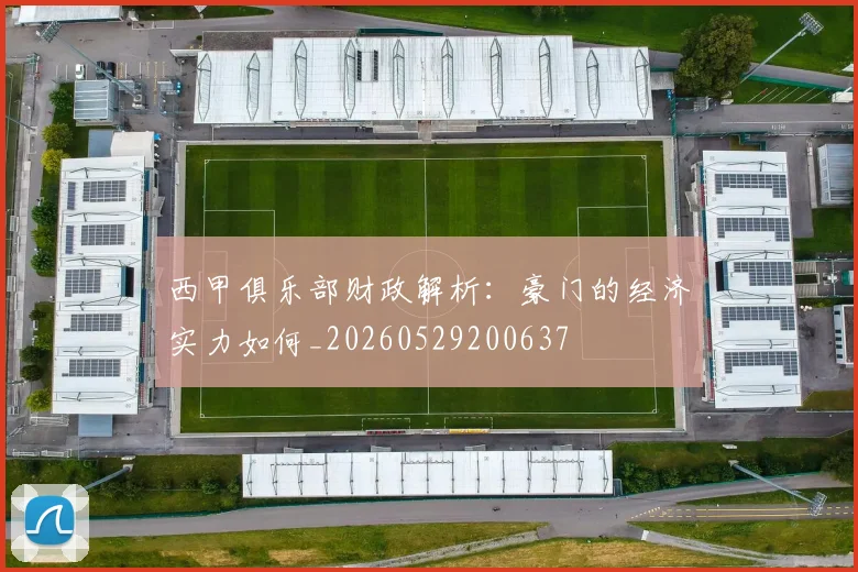 西甲俱乐部财政解析：豪门的经济实力如何_20260529200637
