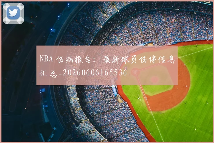 NBA 伤病报告：最新球员伤停信息汇总_20260606165536