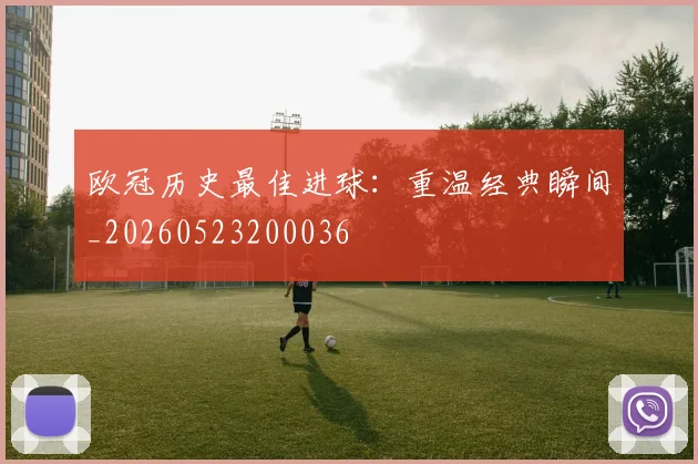 欧冠历史最佳进球：重温经典瞬间_20260523200036
