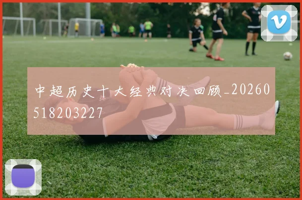 中超历史十大经典对决回顾_20260518203227