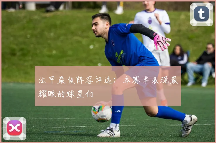法甲最佳阵容评选:本赛季表现最耀眼的球星们