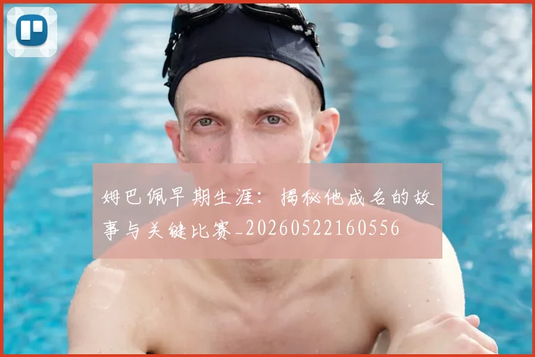 姆巴佩早期生涯：揭秘他成名的故事与关键比赛_20260522160556
