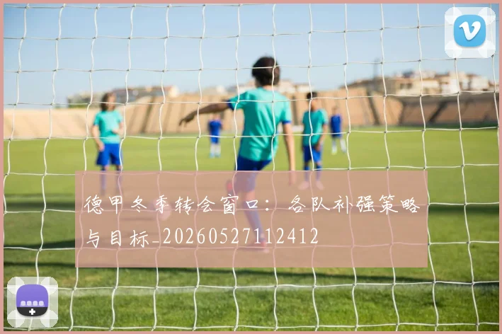 德甲冬季转会窗口:各队补强策略与目标_20260527112412