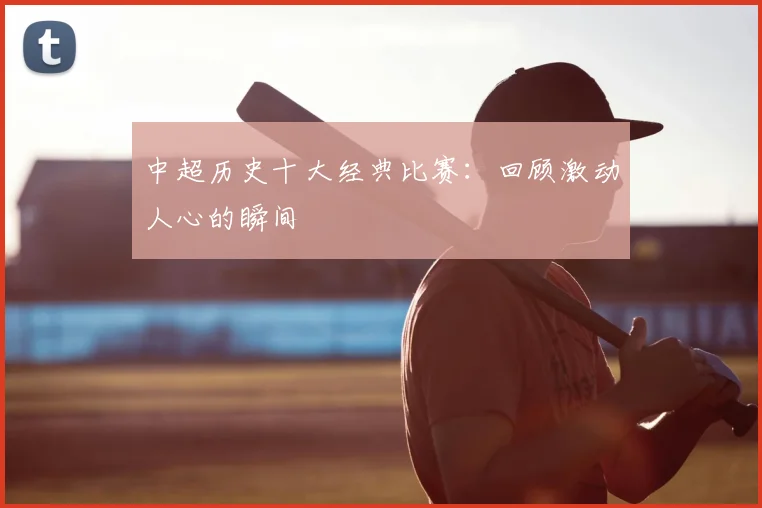 中超历史十大经典比赛:回顾激动人心的瞬间