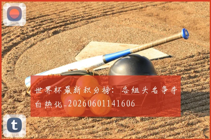 世界杯最新积分榜:各组头名争夺白热化_20260601141606
