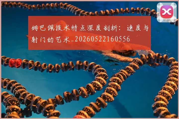 姆巴佩技术特点深度剖析：速度与射门的艺术_20260522160556