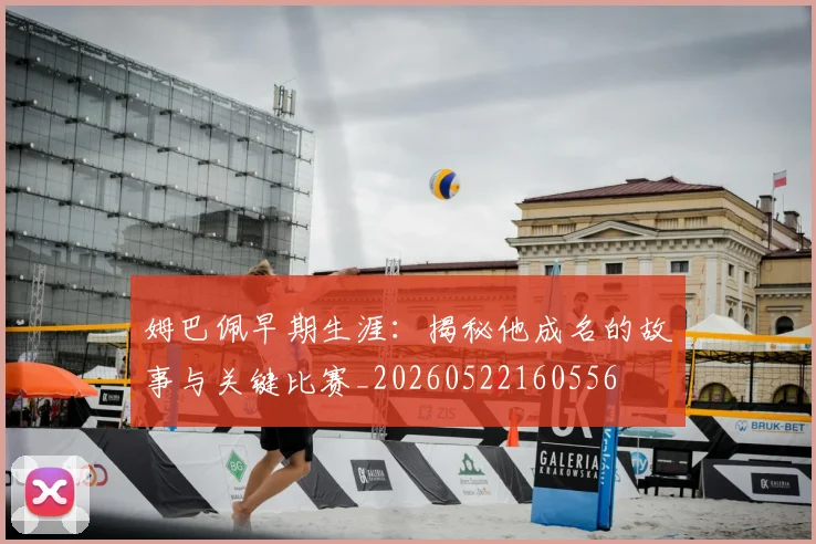 姆巴佩早期生涯:揭秘他成名的故事与关键比赛_20260522160556