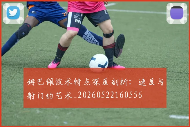 姆巴佩技术特点深度剖析:速度与射门的艺术_20260522160556