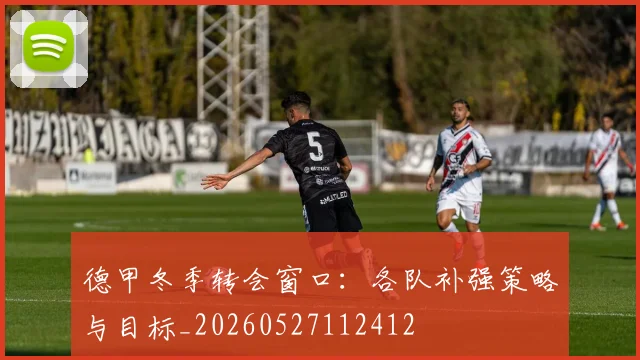 德甲冬季转会窗口:各队补强策略与目标_20260527112412