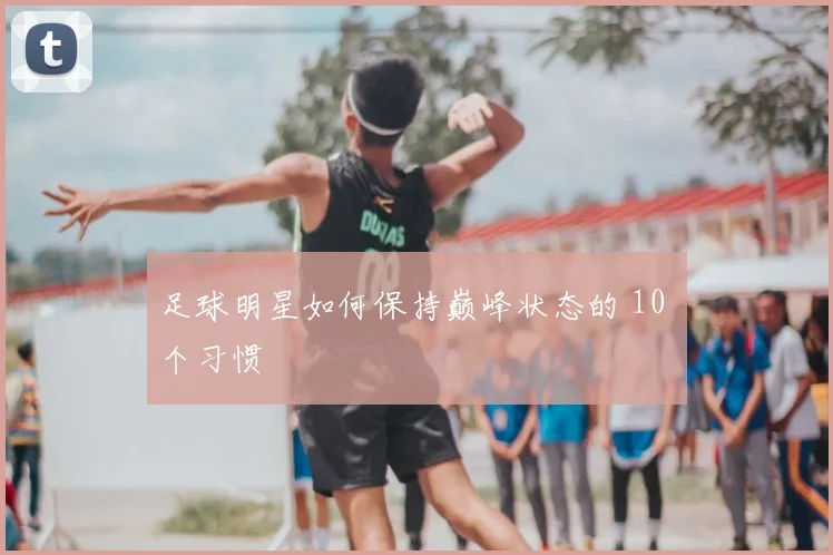 足球明星如何保持巅峰状态的 10 个习惯