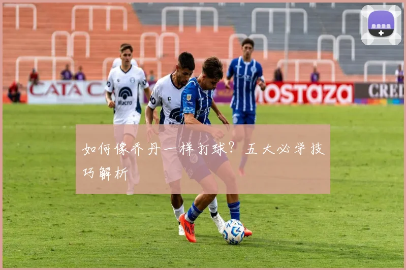 如何像乔丹一样打球?五大必学技巧解析